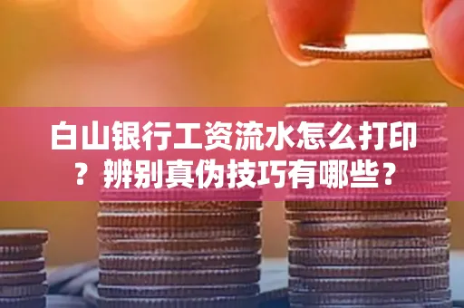 白山银行工资流水怎么打印？辨别真伪技巧有哪些？