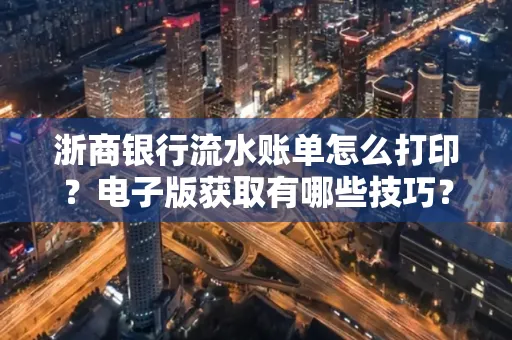 浙商银行流水账单怎么打印?电子版获取有哪些技巧?